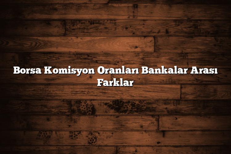 Borsa Komisyon Oranları Bankalar Arası Farklar