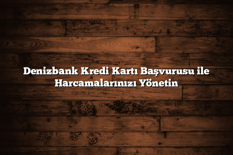 Denizbank Kredi Kartı Başvurusu ile Harcamalarınızı Yönetin Denizbank Kredi Kartı Başvurusu ile Harcamalarınızı Yönetin