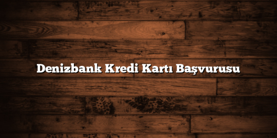 Denizbank Kredi Kartı Başvurusu