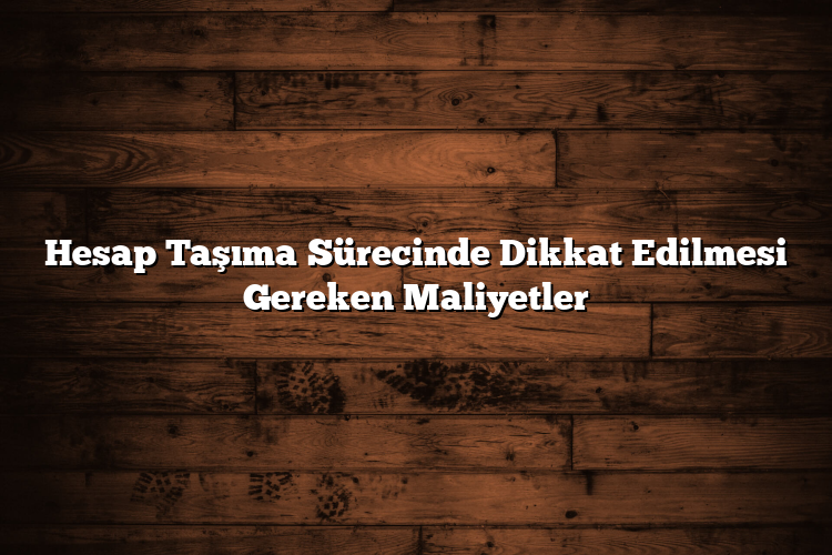 Hesap Taşıma Sürecinde Dikkat Edilmesi Gereken Maliyetler Hesap Taşıma Sürecinde Dikkat Edilmesi Gereken Maliyetler