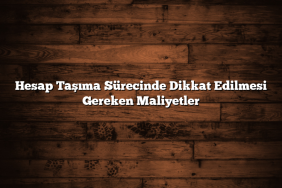 Hesap Taşıma Sürecinde Dikkat Edilmesi Gereken Maliyetler