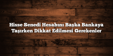 Hisse Senedi Hesabını Başka Bankaya Taşırken Dikkat Edilmesi Gerekenler