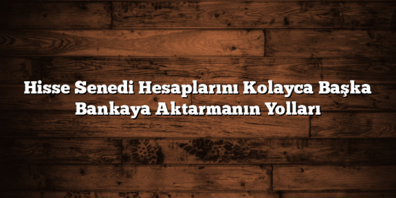 Hisse Senedi Hesaplarını Kolayca Başka Bankaya Aktarmanın Yolları
