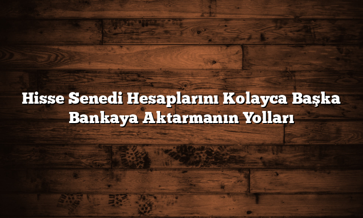 Hisse Senedi Hesaplarını Kolayca Başka Bankaya Aktarmanın Yolları