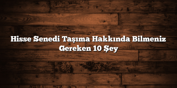 Hisse Senedi Taşıma Hakkında Bilmeniz Gereken 10 Şey