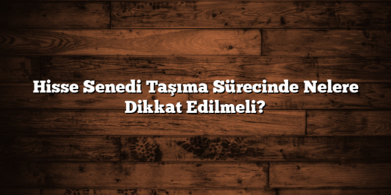Hisse Senedi Taşıma Sürecinde Nelere Dikkat Edilmeli?
