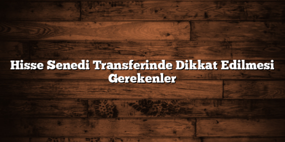Hisse Senedi Transferinde Dikkat Edilmesi Gerekenler