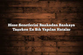 Hisse Senetlerini Bankadan Bankaya Taşırken En Sık Yapılan Hatalar