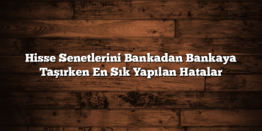 Hisse Senetlerini Bankadan Bankaya Taşırken En Sık Yapılan Hatalar Hisse Senetlerini Bankadan Bankaya Taşırken En Sık Yapılan Hatalar