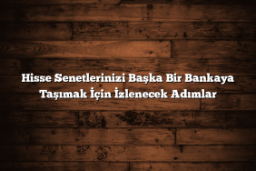 Hisse Senetlerinizi Başka Bir Bankaya Taşımak İçin İzlenecek Adımlar