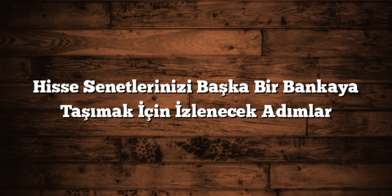 Hisse Senetlerinizi Başka Bir Bankaya Taşımak İçin İzlenecek Adımlar