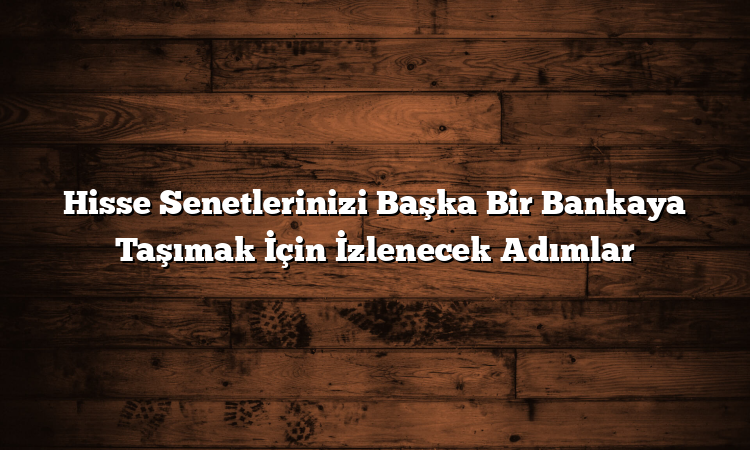 Hisse Senetlerinizi Başka Bir Bankaya Taşımak İçin İzlenecek Adımlar