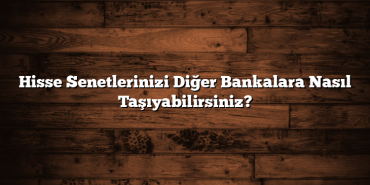 Hisse Senetlerinizi Diğer Bankalara Nasıl Taşıyabilirsiniz? Hisse Senetlerinizi Diğer Bankalara Nasıl Taşıyabilirsiniz?