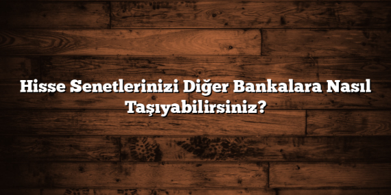 Hisse Senetlerinizi Diğer Bankalara Nasıl Taşıyabilirsiniz?