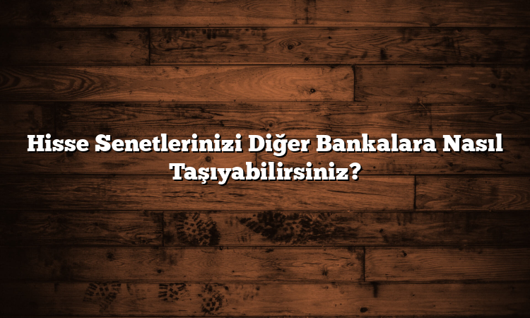 Hisse Senetlerinizi Diğer Bankalara Nasıl Taşıyabilirsiniz?