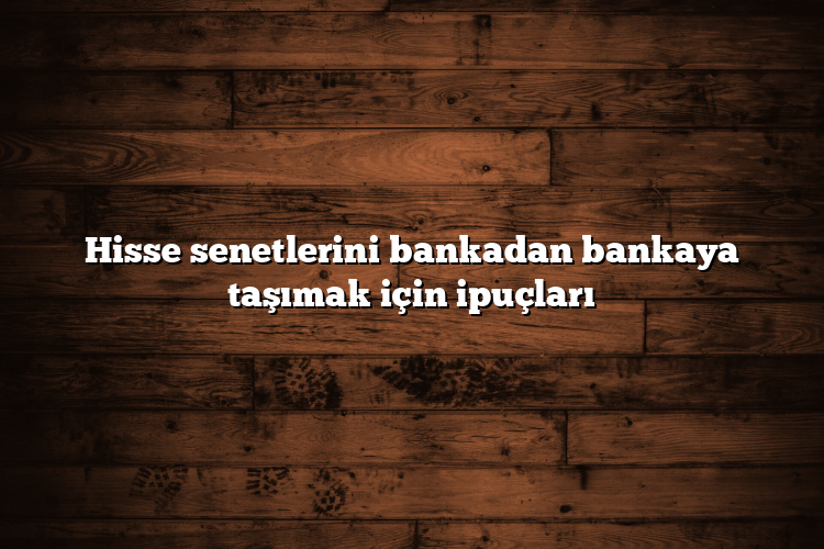 Hisse senetlerini bankadan bankaya taşımak için ipuçları Hisse senetlerini bankadan bankaya taşımak için ipuçları