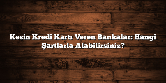 Kesin Kredi Kartı Veren Bankalar: Hangi Şartlarla Alabilirsiniz?