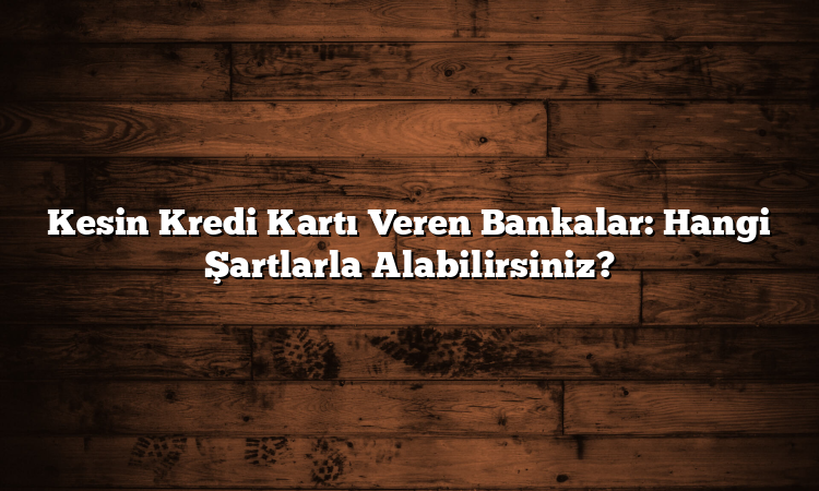 Kesin Kredi Kartı Veren Bankalar: Hangi Şartlarla Alabilirsiniz?