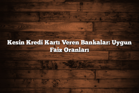 Kesin Kredi Kartı Veren Bankalar: Uygun Faiz Oranları