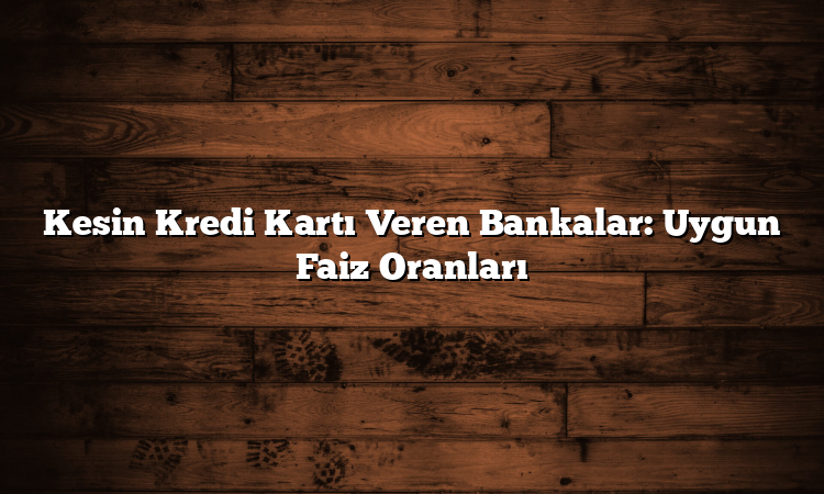 Kesin Kredi Kartı Veren Bankalar: Uygun Faiz Oranları