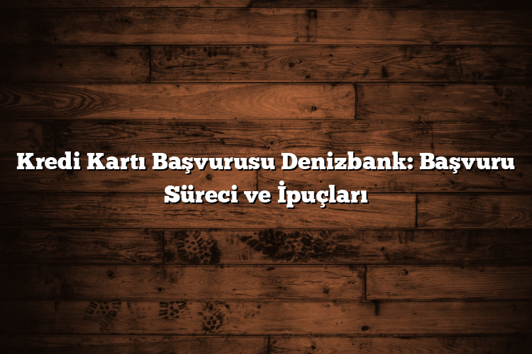 Kredi Kartı Başvurusu Denizbank: Başvuru Süreci ve İpuçları
