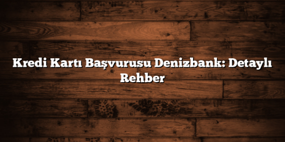 Kredi Kartı Başvurusu Denizbank: Detaylı Rehber