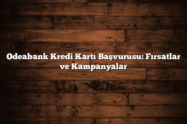 Odeabank Kredi Kartı Başvurusu: Fırsatlar ve Kampanyalar