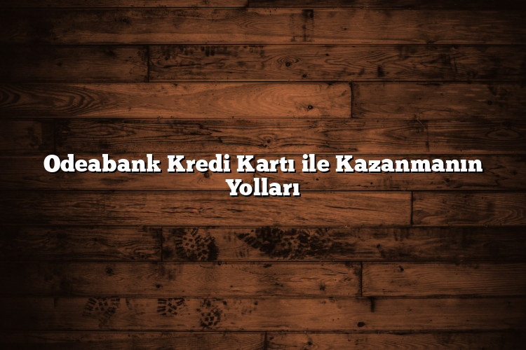 Odeabank Kredi Kartı ile Kazanmanın Yolları Odeabank Kredi Kartı ile Kazanmanın Yolları
