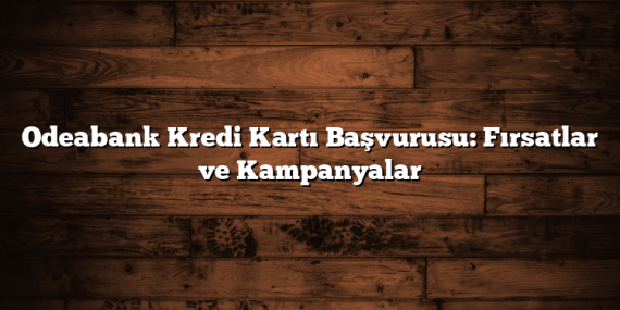 Odeabank Kredi Kartı Başvurusu: Fırsatlar ve Kampanyalar
