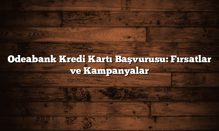 Odeabank Kredi Kartı Başvurusu: Fırsatlar ve Kampanyalar