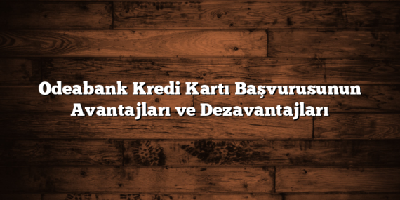 Odeabank Kredi Kartı Başvurusunun Avantajları ve Dezavantajları