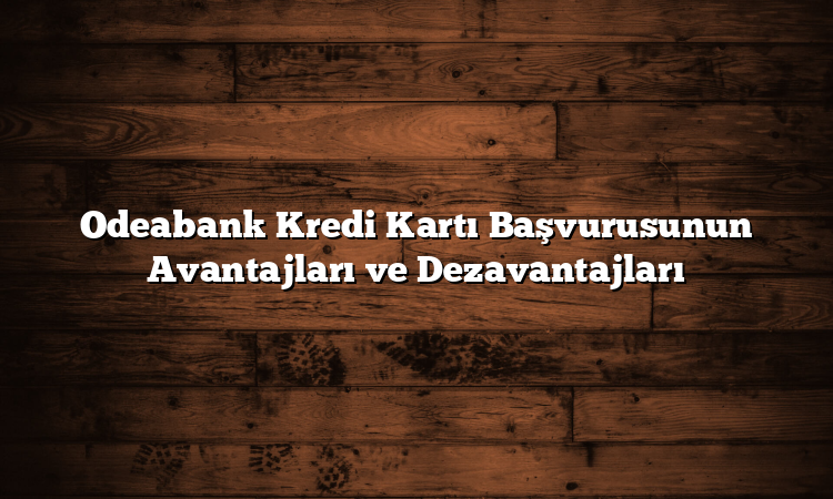Odeabank Kredi Kartı Başvurusunun Avantajları ve Dezavantajları