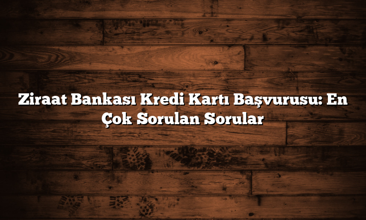 Ziraat Bankası Kredi Kartı Başvurusu: En Çok Sorulan Sorular