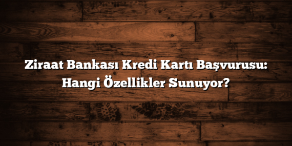 Ziraat Bankası Kredi Kartı Başvurusu: Hangi Özellikler Sunuyor?