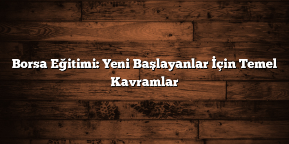Borsa Eğitimi: Yeni Başlayanlar İçin Temel Kavramlar