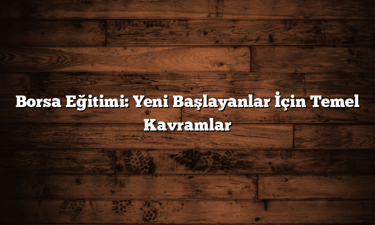 Borsa Eğitimi: Yeni Başlayanlar İçin Temel Kavramlar