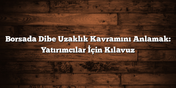 Borsada Dibe Uzaklık Kavramını Anlamak: Yatırımcılar İçin Kılavuz
