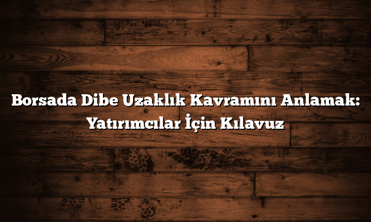 Borsada Dibe Uzaklık Kavramını Anlamak: Yatırımcılar İçin Kılavuz