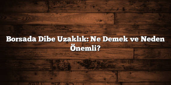 Borsada Dibe Uzaklık: Ne Demek ve Neden Önemli?