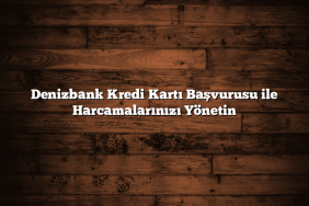 Denizbank Kredi Kartı Başvurusu ile Harcamalarınızı Yönetin