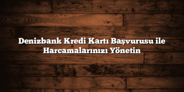 Denizbank Kredi Kartı Başvurusu ile Harcamalarınızı Yönetin Denizbank Kredi Kartı Başvurusu ile Harcamalarınızı Yönetin