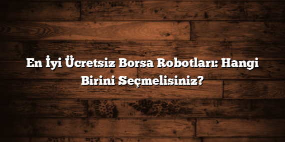 En İyi Ücretsiz Borsa Robotları: Hangi Birini Seçmelisiniz?
