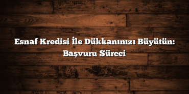Esnaf Kredisi İle Dükkanınızı Büyütün: Başvuru Süreci Esnaf Kredisi İle Dükkanınızı Büyütün: Başvuru Süreci