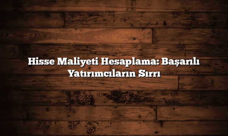 Hisse Maliyeti Hesaplama: Başarılı Yatırımcıların Sırrı