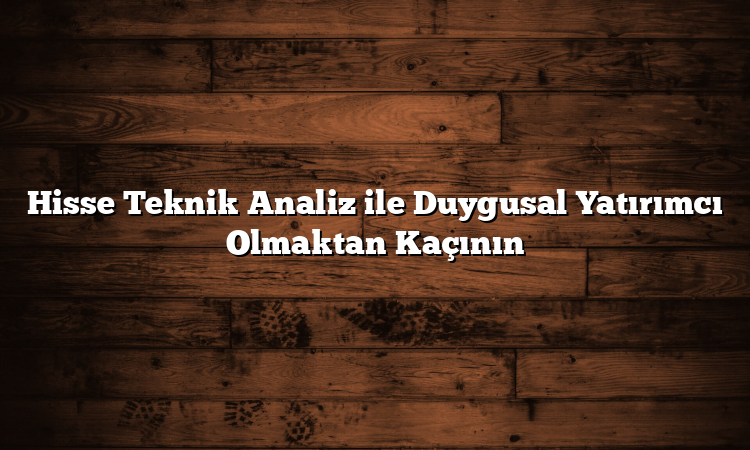 Hisse Teknik Analiz ile Duygusal Yatırımcı Olmaktan Kaçının