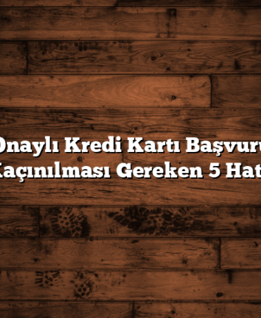 Kesin Onaylı Kredi Kartı Başvurusunda Kaçınılması Gereken 5 Hata