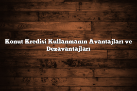 Konut Kredisi Kullanmanın Avantajları ve Dezavantajları