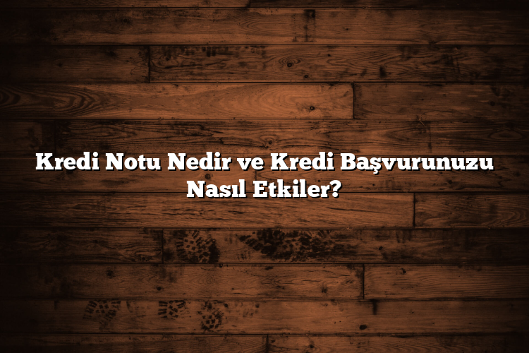 Kredi Notu Nedir ve Kredi Başvurunuzu Nasıl Etkiler?