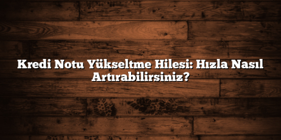 Kredi Notu Yükseltme Hilesi: Hızla Nasıl Artırabilirsiniz?