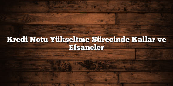 Kredi Notu Yükseltme Sürecinde Kallar ve Efsaneler